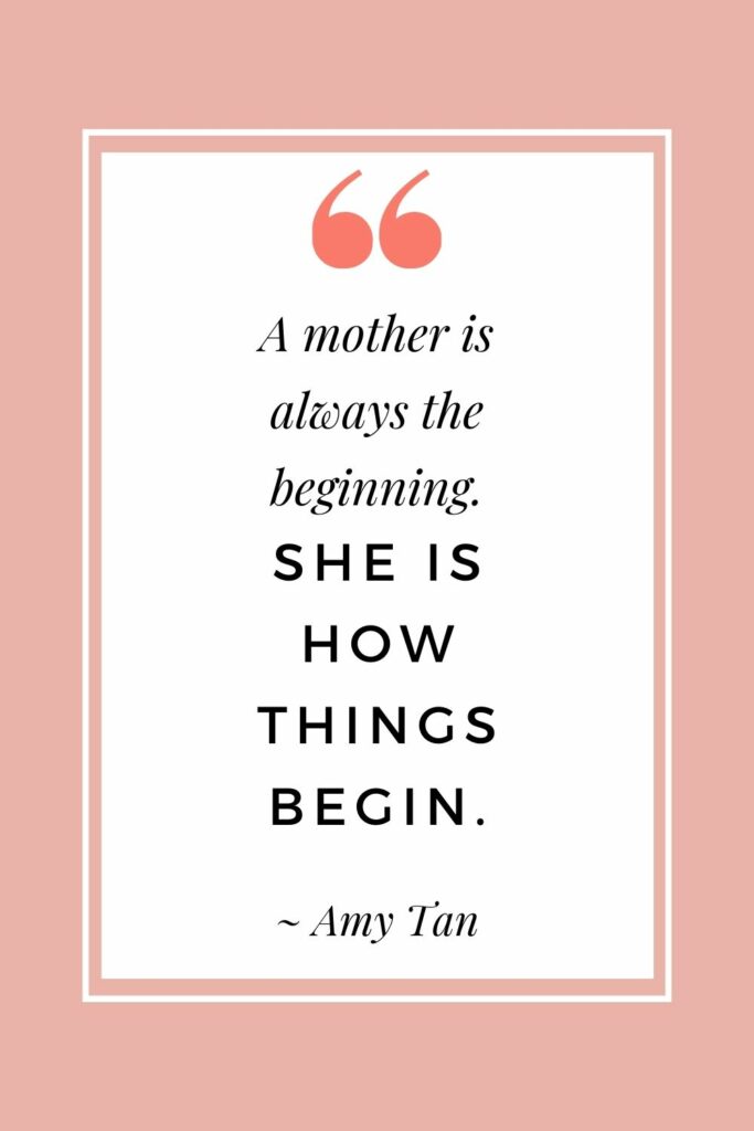 A mother is always the beginning. She is how things begin. - Amy Tan