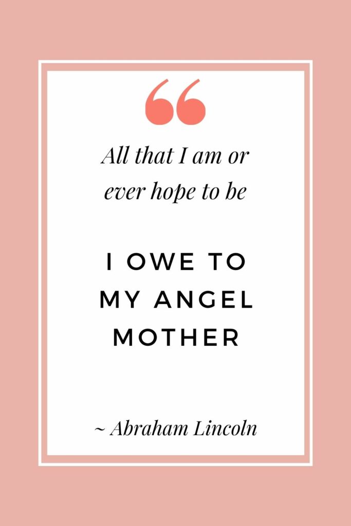 All that I am or ever hope to be, I owe to my angel mother - Abraham Lincoln (Motherhood quotes that are inspiring)