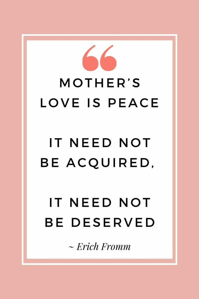 Mother’s love is peace. It need not be acquired, it need not be deserved. - Erich Fromm