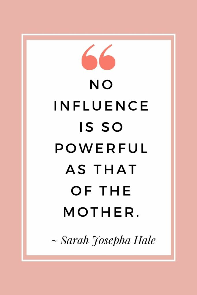 No influence is so powerful as that of the mother. - Sarah Josepha Hale.